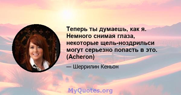 Теперь ты думаешь, как я. Немного снимая глаза, некоторые щель-ноздрильси могут серьезно попасть в это. (Acheron)