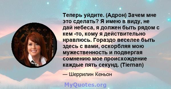 Теперь уйдите. (Адрон) Зачем мне это сделать? Я имею в виду, не дай небеса, я должен быть рядом с кем -то, кому я действительно нравлюсь. Гораздо веселее быть здесь с вами, оскорбляя мою мужественность и подвергая