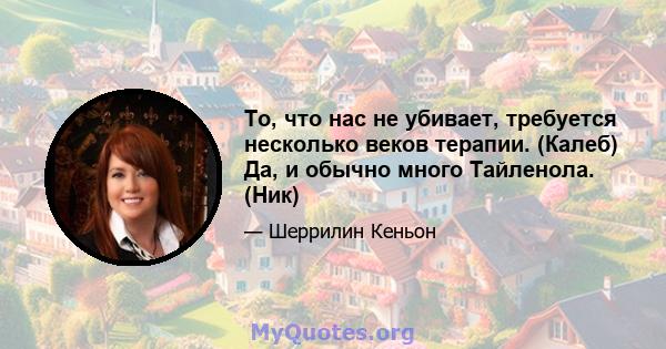 То, что нас не убивает, требуется несколько веков терапии. (Калеб) Да, и обычно много Тайленола. (Ник)