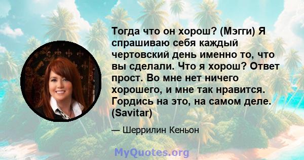 Тогда что он хорош? (Мэгги) Я спрашиваю себя каждый чертовский день именно то, что вы сделали. Что я хорош? Ответ прост. Во мне нет ничего хорошего, и мне так нравится. Гордись на это, на самом деле. (Savitar)