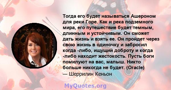 Тогда его будет называться Ашероном для реки Горе. Как и река подземного мира, его путешествие будет темным, длинным и устойчивым. Он сможет дать жизнь и взять ее. Он пройдет через свою жизнь в одиночку и забросил когда 