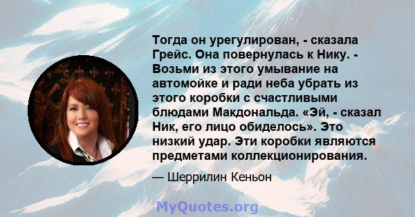 Тогда он урегулирован, - сказала Грейс. Она повернулась к Нику. - Возьми из этого умывание на автомойке и ради неба убрать из этого коробки с счастливыми блюдами Макдональда. «Эй, - сказал Ник, его лицо обиделось». Это