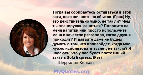 Тогда вы собираетесь оставаться в этой сети, пока вечность не сбытся. (Грех) Ну, это действительно умно, не так ли? Чем ты планируешь заняться? Положите на меня напитки или просто используйте меня в качестве разговора,