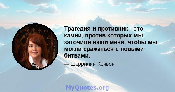 Трагедия и противник - это камни, против которых мы заточили наши мечи, чтобы мы могли сражаться с новыми битвами.