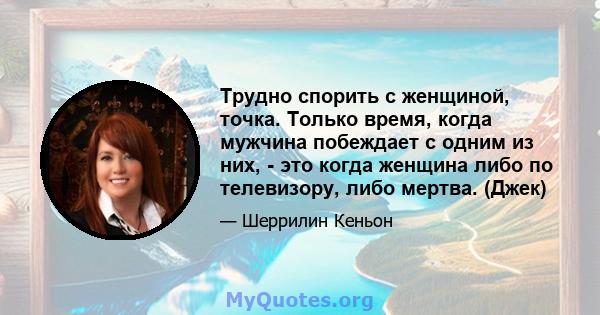 Трудно спорить с женщиной, точка. Только время, когда мужчина побеждает с одним из них, - это когда женщина либо по телевизору, либо мертва. (Джек)