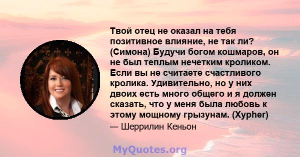 Твой отец не оказал на тебя позитивное влияние, не так ли? (Симона) Будучи богом кошмаров, он не был теплым нечетким кроликом. Если вы не считаете счастливого кролика. Удивительно, но у них двоих есть много общего и я