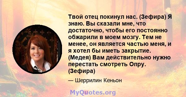 Твой отец покинул нас. (Зефира) Я знаю. Вы сказали мне, что достаточно, чтобы его постоянно обжарили в моем мозгу. Тем не менее, он является частью меня, и я хотел бы иметь закрытие. (Медея) Вам действительно нужно