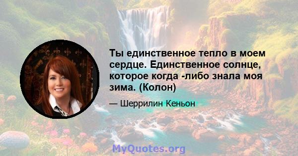 Ты единственное тепло в моем сердце. Единственное солнце, которое когда -либо знала моя зима. (Колон)