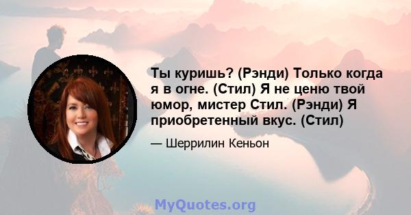 Ты куришь? (Рэнди) Только когда я в огне. (Стил) Я не ценю твой юмор, мистер Стил. (Рэнди) Я приобретенный вкус. (Стил)