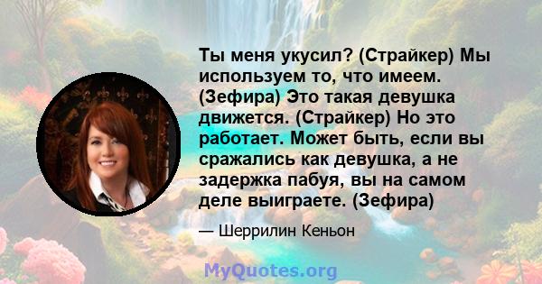 Ты меня укусил? (Страйкер) Мы используем то, что имеем. (Зефира) Это такая девушка движется. (Страйкер) Но это работает. Может быть, если вы сражались как девушка, а не задержка пабуя, вы на самом деле выиграете.