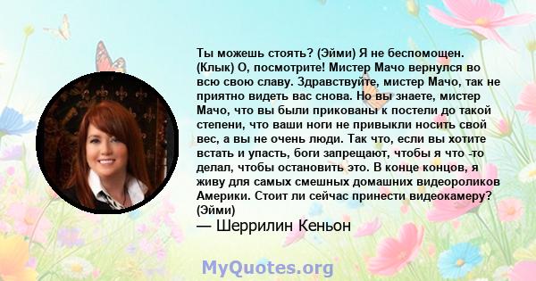 Ты можешь стоять? (Эйми) Я не беспомощен. (Клык) О, посмотрите! Мистер Мачо вернулся во всю свою славу. Здравствуйте, мистер Мачо, так не приятно видеть вас снова. Но вы знаете, мистер Мачо, что вы были прикованы к