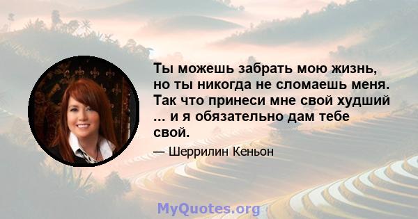 Ты можешь забрать мою жизнь, но ты никогда не сломаешь меня. Так что принеси мне свой худший ... и я обязательно дам тебе свой.