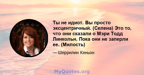 Ты не идиот. Вы просто эксцентричный. (Селена) Это то, что они сказали о Мэри Тодд Линкольн. Пока они не заперли ее. (Милость)