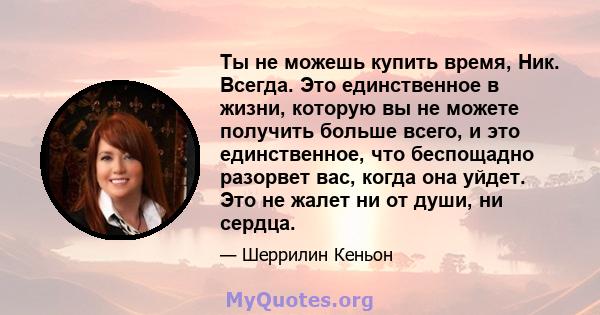 Ты не можешь купить время, Ник. Всегда. Это единственное в жизни, которую вы не можете получить больше всего, и это единственное, что беспощадно разорвет вас, когда она уйдет. Это не жалет ни от души, ни сердца.