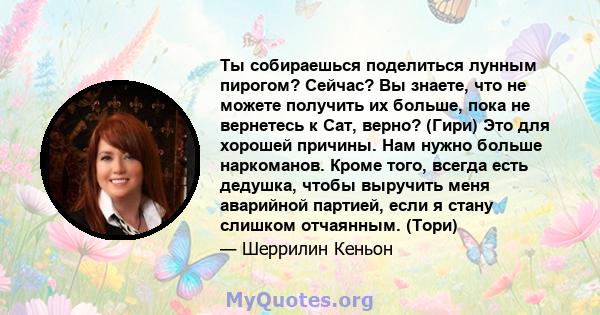 Ты собираешься поделиться лунным пирогом? Сейчас? Вы знаете, что не можете получить их больше, пока не вернетесь к Сат, верно? (Гири) Это для хорошей причины. Нам нужно больше наркоманов. Кроме того, всегда есть