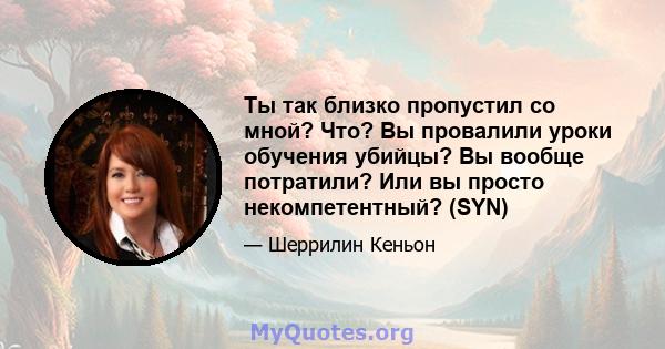 Ты так близко пропустил со мной? Что? Вы провалили уроки обучения убийцы? Вы вообще потратили? Или вы просто некомпетентный? (SYN)