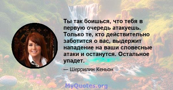 Ты так боишься, что тебя в первую очередь атакуешь. Только те, кто действительно заботится о вас, выдержит нападение на ваши словесные атаки и останутся. Остальное упадет.