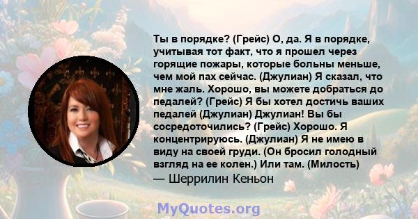 Ты в порядке? (Грейс) О, да. Я в порядке, учитывая тот факт, что я прошел через горящие пожары, которые больны меньше, чем мой пах сейчас. (Джулиан) Я сказал, что мне жаль. Хорошо, вы можете добраться до педалей?