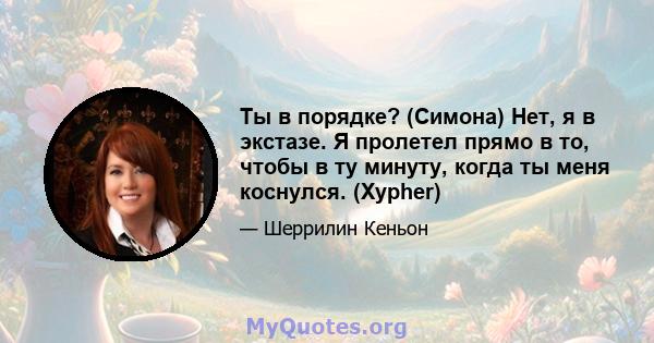 Ты в порядке? (Симона) Нет, я в экстазе. Я пролетел прямо в то, чтобы в ту минуту, когда ты меня коснулся. (Xypher)