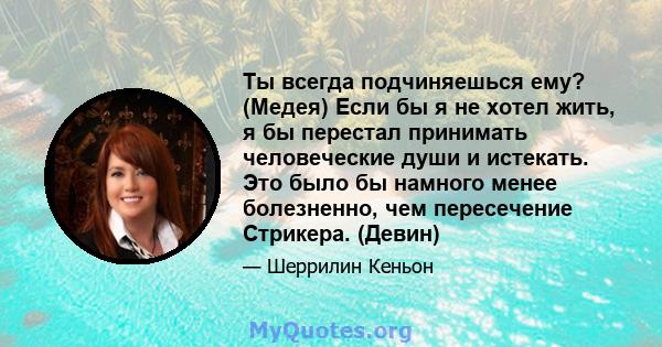 Ты всегда подчиняешься ему? (Медея) Если бы я не хотел жить, я бы перестал принимать человеческие души и истекать. Это было бы намного менее болезненно, чем пересечение Стрикера. (Девин)