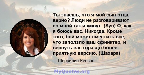 Ты знаешь, что я мой сын отца, верно? Люди не разговаривают со мной так и живут. (Syn) О, как я боюсь вас. Никогда. Кроме того, бой может сместить все, что заползло ваш сфинктер, и вернуть вас гораздо более приятную