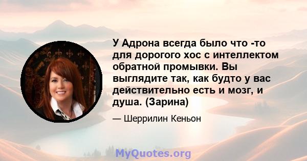 У Адрона всегда было что -то для дорогого хос с интеллектом обратной промывки. Вы выглядите так, как будто у вас действительно есть и мозг, и душа. (Зарина)