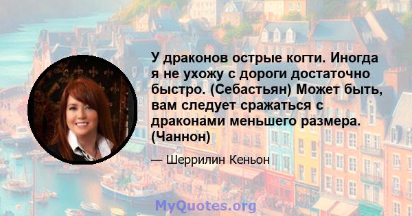 У драконов острые когти. Иногда я не ухожу с дороги достаточно быстро. (Себастьян) Может быть, вам следует сражаться с драконами меньшего размера. (Чаннон)