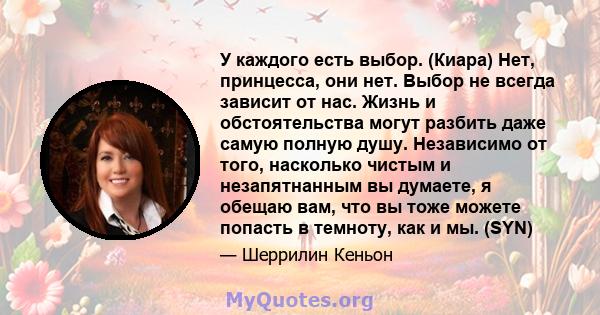 У каждого есть выбор. (Киара) Нет, принцесса, они нет. Выбор не всегда зависит от нас. Жизнь и обстоятельства могут разбить даже самую полную душу. Независимо от того, насколько чистым и незапятнанным вы думаете, я