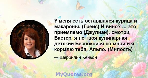 У меня есть оставшаяся курица и макароны. (Грейс) И вино? ... это приемлемо (Джулиан), смотри, Бастер, я не твоя кулинарная детский Беспокойся со мной и я кормлю тебя, Альпо. (Милость)