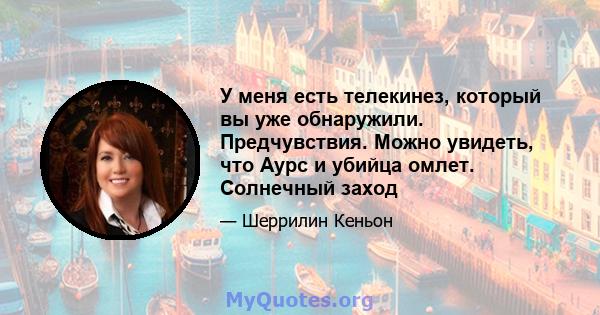 У меня есть телекинез, который вы уже обнаружили. Предчувствия. Можно увидеть, что Аурс и убийца омлет. Солнечный заход