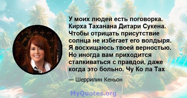 У моих людей есть поговорка. Кирха Таханана Дитари Сукена. Чтобы отрицать присутствие солнца не избегает его волдыря. Я восхищаюсь твоей верностью. Но иногда вам приходится сталкиваться с правдой, даже когда это больно. 