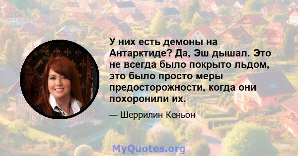 У них есть демоны на Антарктиде? Да, Эш дышал. Это не всегда было покрыто льдом, это было просто меры предосторожности, когда они похоронили их.