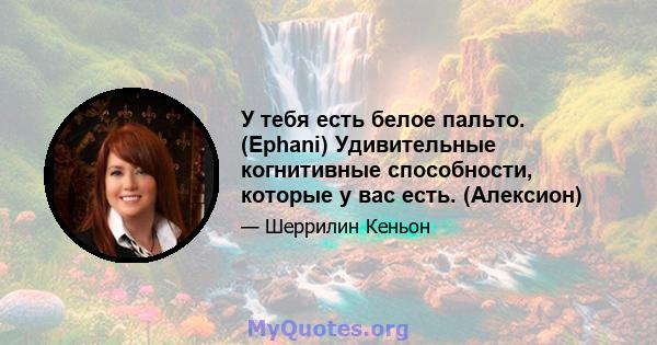 У тебя есть белое пальто. (Ephani) Удивительные когнитивные способности, которые у вас есть. (Алексион)