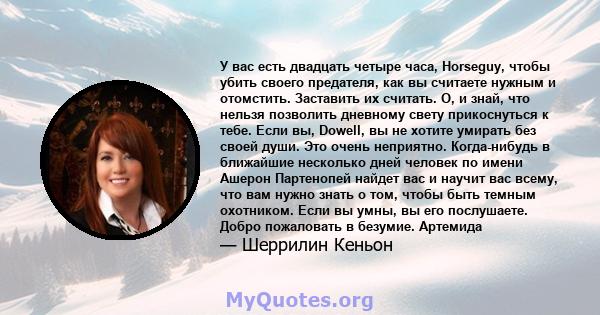 У вас есть двадцать четыре часа, Horseguy, чтобы убить своего предателя, как вы считаете нужным и отомстить. Заставить их считать. О, и знай, что нельзя позволить дневному свету прикоснуться к тебе. Если вы, Dowell, вы