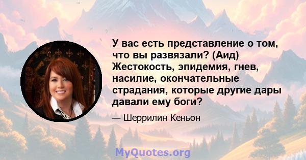 У вас есть представление о том, что вы развязали? (Аид) Жестокость, эпидемия, гнев, насилие, окончательные страдания, которые другие дары давали ему боги?