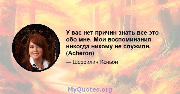 У вас нет причин знать все это обо мне. Мои воспоминания никогда никому не служили. (Acheron)