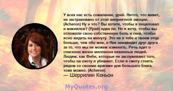 У всех нас есть сожаление, урий. Ничто, что живет, не застраховано от этой неприятной эмоции. (Acheron) Ну и что? Вы хотите, чтобы я поцеловал и макиялся? (Урий) едва ли. Но я хочу, чтобы вы отложили свою собственную