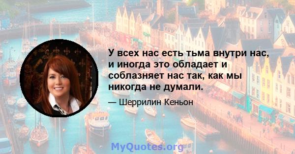 У всех нас есть тьма внутри нас, и иногда это обладает и соблазняет нас так, как мы никогда не думали.