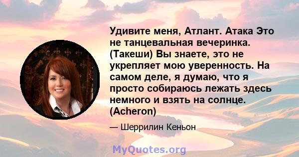 Удивите меня, Атлант. Атака Это не танцевальная вечеринка. (Такеши) Вы знаете, это не укрепляет мою уверенность. На самом деле, я думаю, что я просто собираюсь лежать здесь немного и взять на солнце. (Acheron)