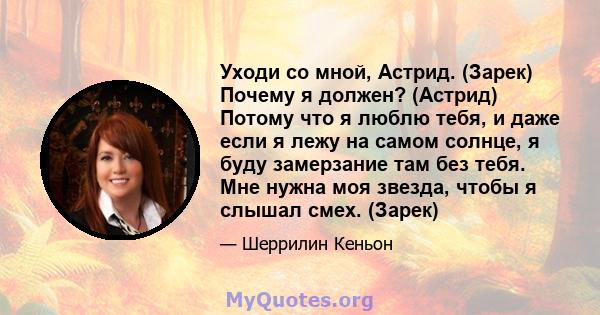 Уходи со мной, Астрид. (Зарек) Почему я должен? (Астрид) Потому что я люблю тебя, и даже если я лежу на самом солнце, я буду замерзание там без тебя. Мне нужна моя звезда, чтобы я слышал смех. (Зарек)