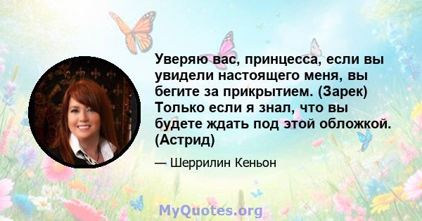 Уверяю вас, принцесса, если вы увидели настоящего меня, вы бегите за прикрытием. (Зарек) Только если я знал, что вы будете ждать под этой обложкой. (Астрид)