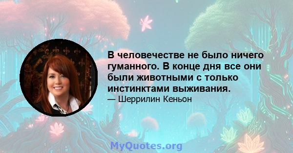 В человечестве не было ничего гуманного. В конце дня все они были животными с только инстинктами выживания.