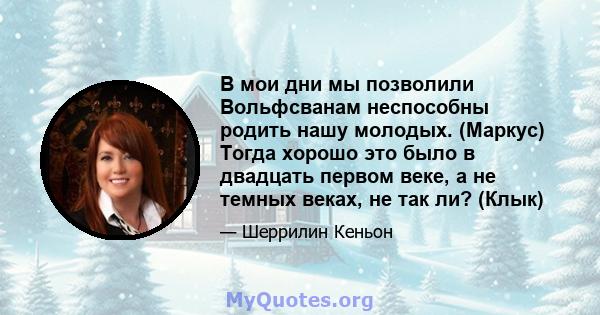 В мои дни мы позволили Вольфсванам неспособны родить нашу молодых. (Маркус) Тогда хорошо это было в двадцать первом веке, а не темных веках, не так ли? (Клык)