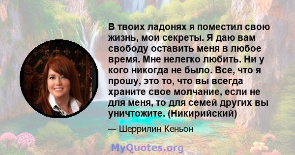 В твоих ладонях я поместил свою жизнь, мои секреты. Я даю вам свободу оставить меня в любое время. Мне нелегко любить. Ни у кого никогда не было. Все, что я прошу, это то, что вы всегда храните свое молчание, если не