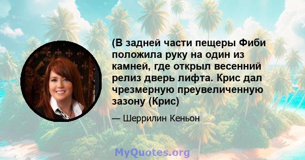 (В задней части пещеры Фиби положила руку на один из камней, где открыл весенний релиз дверь лифта. Крис дал чрезмерную преувеличенную зазону (Крис)