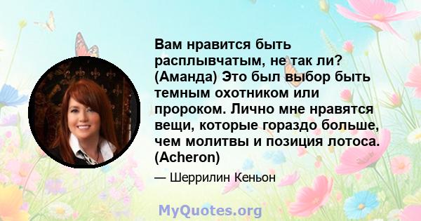 Вам нравится быть расплывчатым, не так ли? (Аманда) Это был выбор быть темным охотником или пророком. Лично мне нравятся вещи, которые гораздо больше, чем молитвы и позиция лотоса. (Acheron)