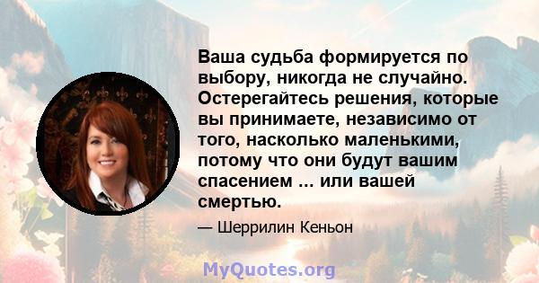 Ваша судьба формируется по выбору, никогда не случайно. Остерегайтесь решения, которые вы принимаете, независимо от того, насколько маленькими, потому что они будут вашим спасением ... или вашей смертью.