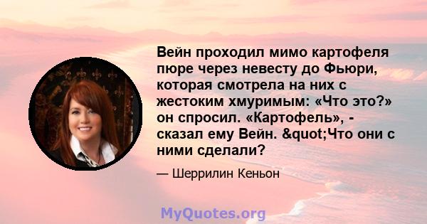 Вейн проходил мимо картофеля пюре через невесту до Фьюри, которая смотрела на них с жестоким хмуримым: «Что это?» он спросил. «Картофель», - сказал ему Вейн. "Что они с ними сделали?