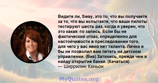 Видите ли, Sway, это то, что вы получаете за то, что вы испытаете, что ваши пилоты тестируют шесть раз, когда я уверен, что это какая -то запись. Если бы не фактический отказ, определенно для настойчивости в