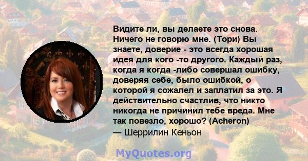 Видите ли, вы делаете это снова. Ничего не говорю мне. (Тори) Вы знаете, доверие - это всегда хорошая идея для кого -то другого. Каждый раз, когда я когда -либо совершал ошибку, доверяя себе, было ошибкой, о которой я